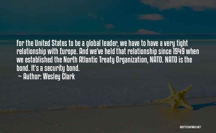 Wesley Clark Quotes: For The United States To Be A Global Leader, We Have To Have A Very Tight Relationship With Europe. And