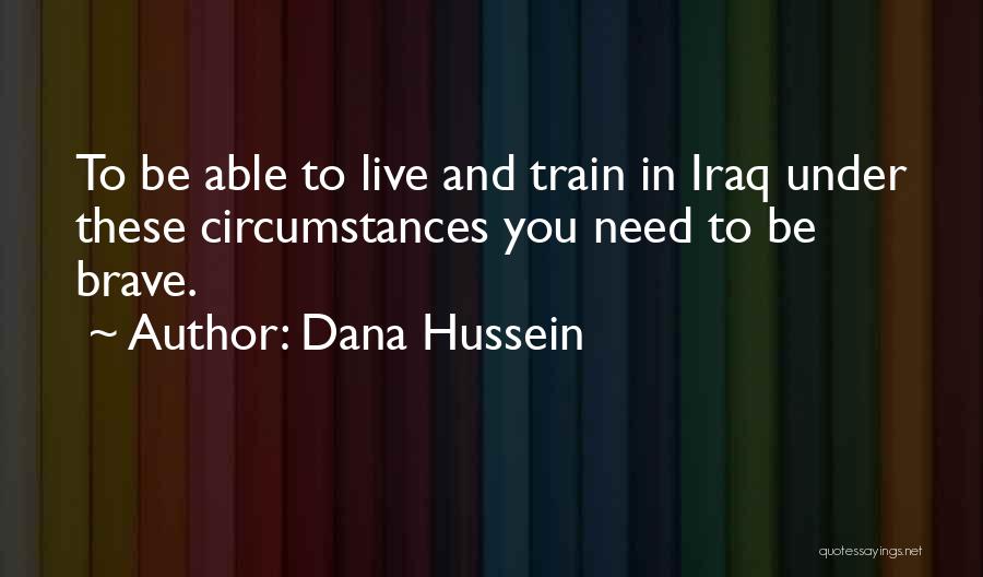 Dana Hussein Quotes: To Be Able To Live And Train In Iraq Under These Circumstances You Need To Be Brave.