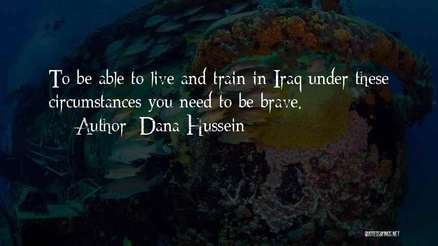 Dana Hussein Quotes: To Be Able To Live And Train In Iraq Under These Circumstances You Need To Be Brave.