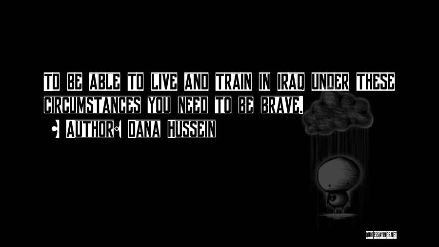 Dana Hussein Quotes: To Be Able To Live And Train In Iraq Under These Circumstances You Need To Be Brave.