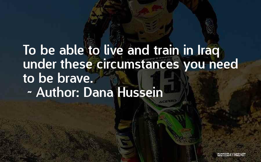 Dana Hussein Quotes: To Be Able To Live And Train In Iraq Under These Circumstances You Need To Be Brave.