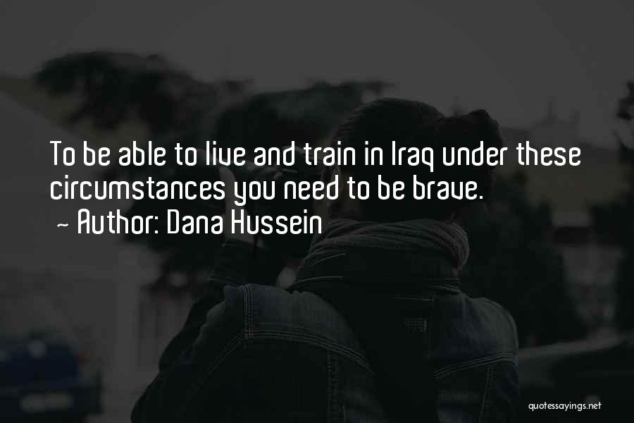 Dana Hussein Quotes: To Be Able To Live And Train In Iraq Under These Circumstances You Need To Be Brave.