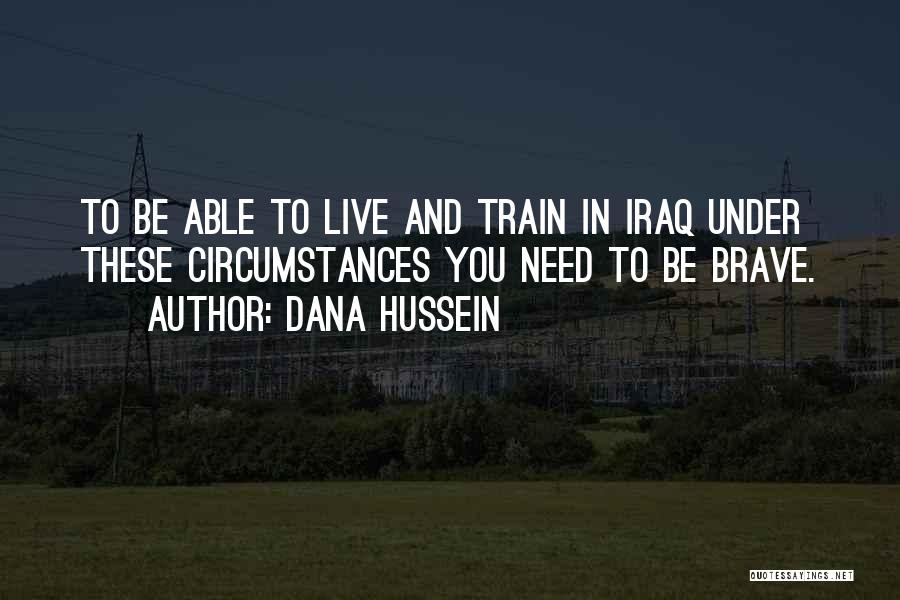 Dana Hussein Quotes: To Be Able To Live And Train In Iraq Under These Circumstances You Need To Be Brave.