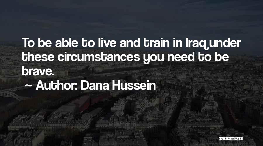 Dana Hussein Quotes: To Be Able To Live And Train In Iraq Under These Circumstances You Need To Be Brave.