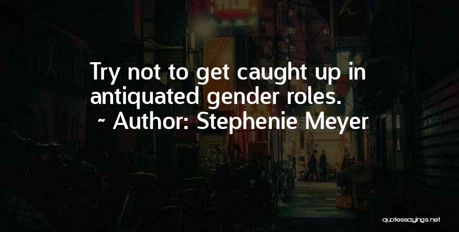 Stephenie Meyer Quotes: Try Not To Get Caught Up In Antiquated Gender Roles.