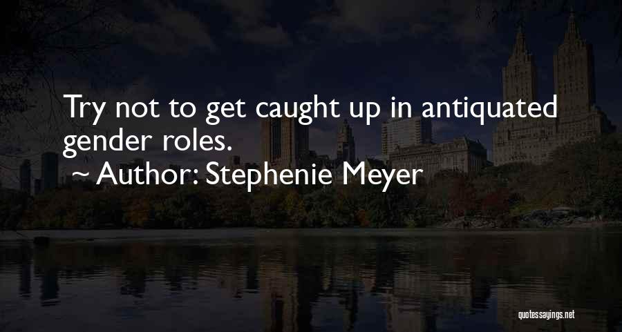 Stephenie Meyer Quotes: Try Not To Get Caught Up In Antiquated Gender Roles.