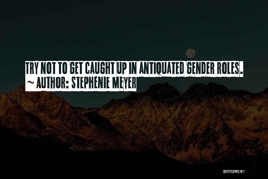 Stephenie Meyer Quotes: Try Not To Get Caught Up In Antiquated Gender Roles.