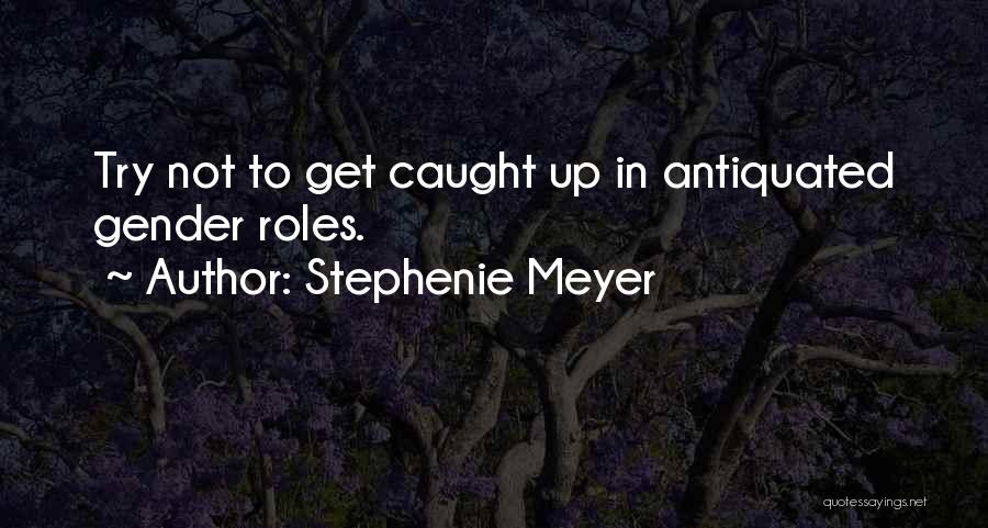 Stephenie Meyer Quotes: Try Not To Get Caught Up In Antiquated Gender Roles.