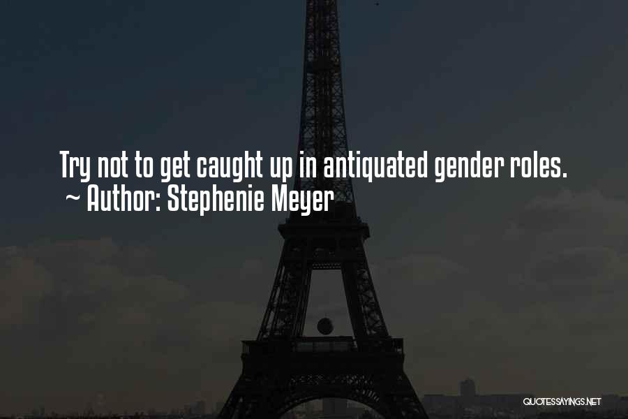 Stephenie Meyer Quotes: Try Not To Get Caught Up In Antiquated Gender Roles.