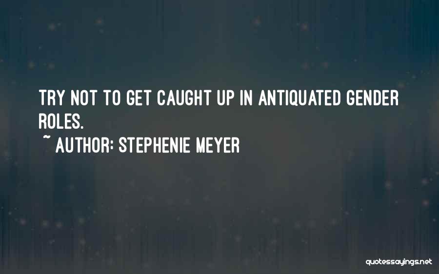 Stephenie Meyer Quotes: Try Not To Get Caught Up In Antiquated Gender Roles.