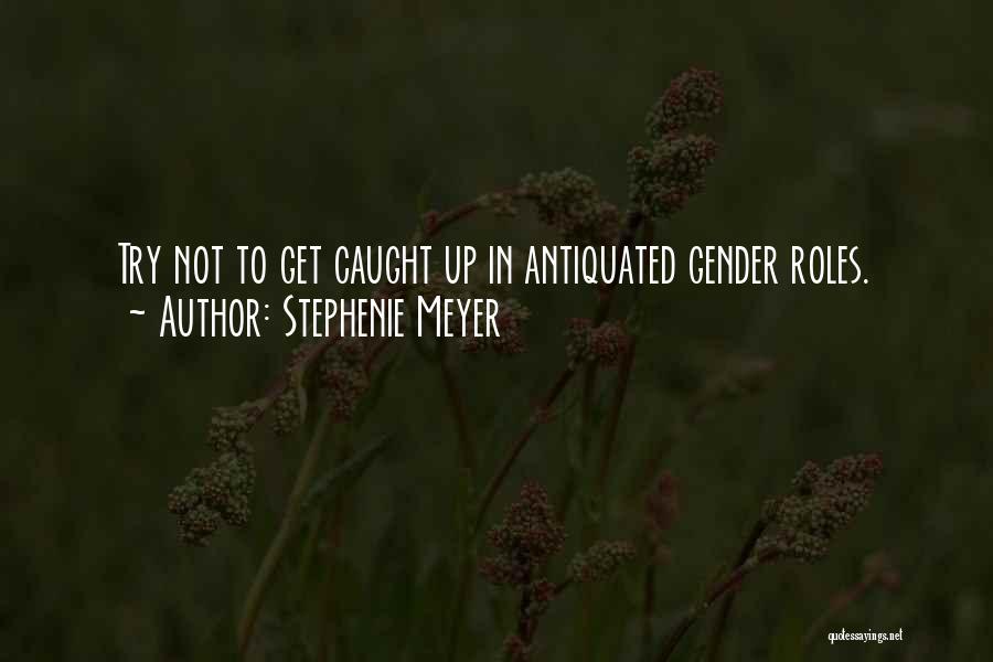 Stephenie Meyer Quotes: Try Not To Get Caught Up In Antiquated Gender Roles.