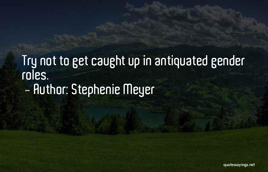 Stephenie Meyer Quotes: Try Not To Get Caught Up In Antiquated Gender Roles.