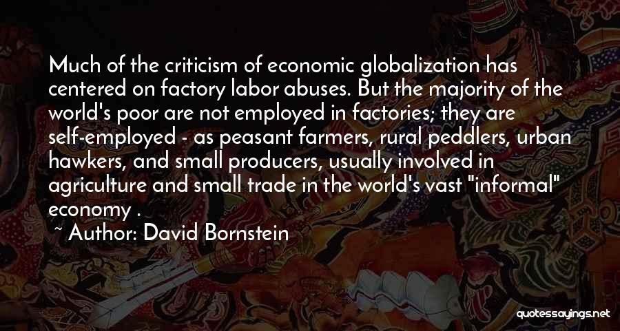 David Bornstein Quotes: Much Of The Criticism Of Economic Globalization Has Centered On Factory Labor Abuses. But The Majority Of The World's Poor