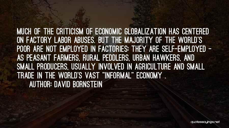 David Bornstein Quotes: Much Of The Criticism Of Economic Globalization Has Centered On Factory Labor Abuses. But The Majority Of The World's Poor