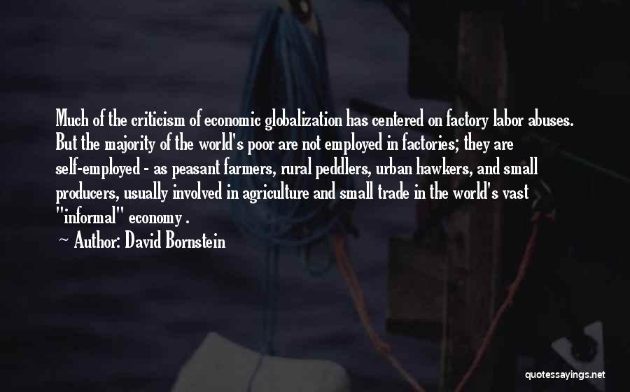 David Bornstein Quotes: Much Of The Criticism Of Economic Globalization Has Centered On Factory Labor Abuses. But The Majority Of The World's Poor