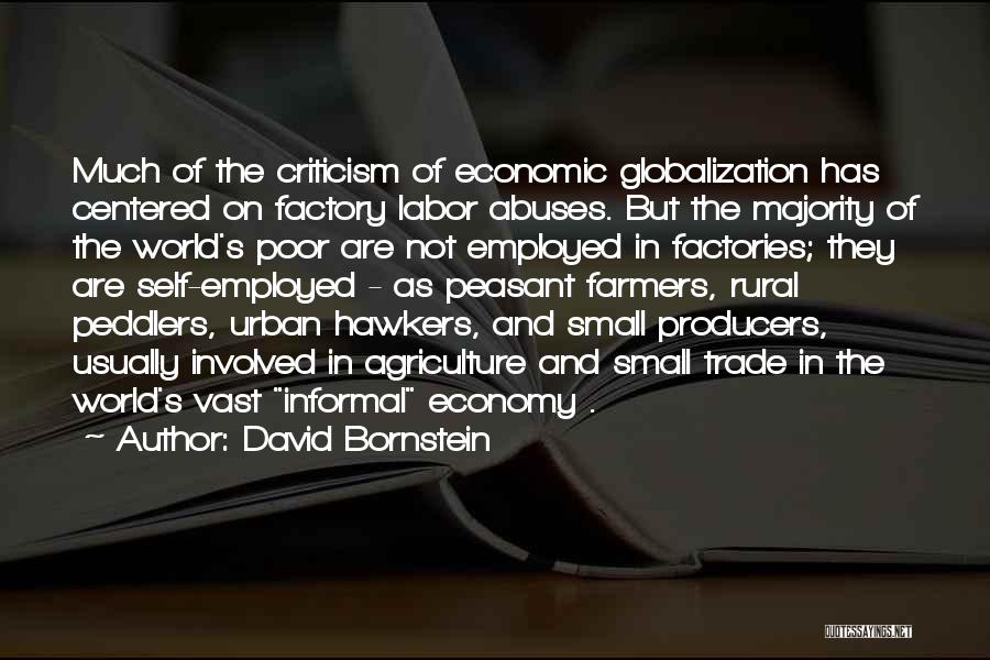 David Bornstein Quotes: Much Of The Criticism Of Economic Globalization Has Centered On Factory Labor Abuses. But The Majority Of The World's Poor