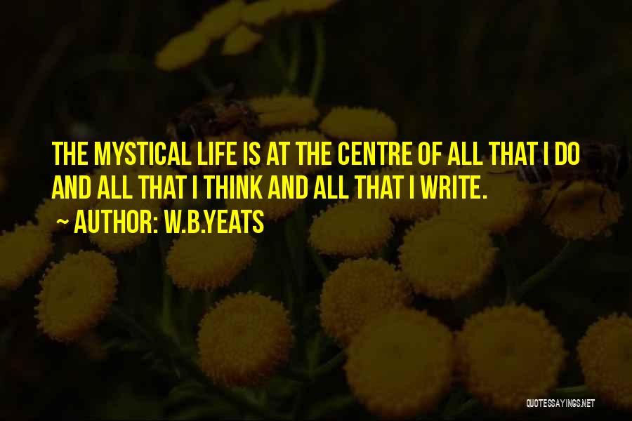 W.B.Yeats Quotes: The Mystical Life Is At The Centre Of All That I Do And All That I Think And All That