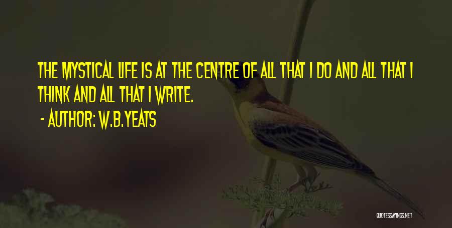 W.B.Yeats Quotes: The Mystical Life Is At The Centre Of All That I Do And All That I Think And All That
