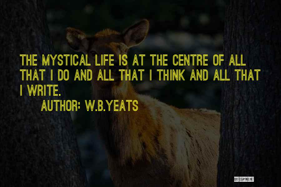 W.B.Yeats Quotes: The Mystical Life Is At The Centre Of All That I Do And All That I Think And All That