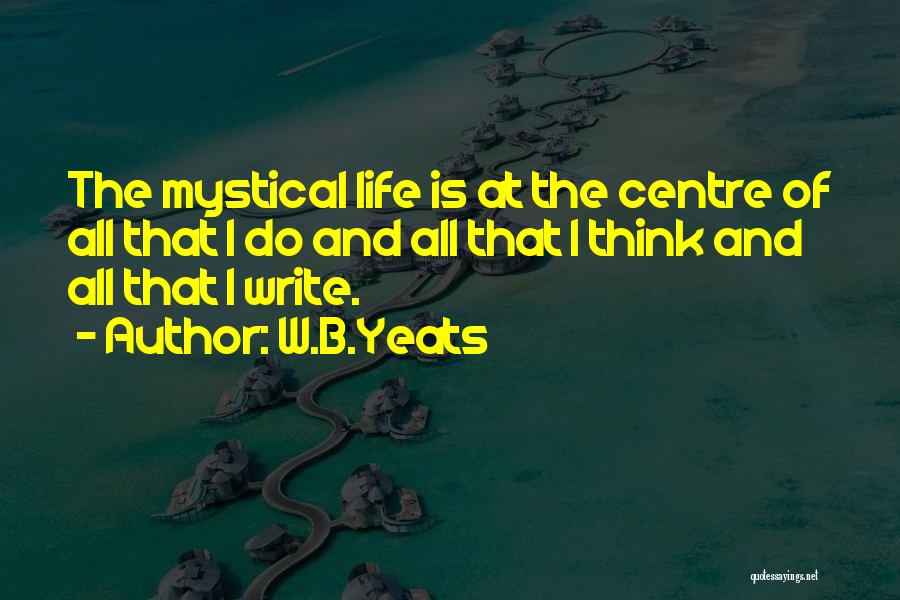 W.B.Yeats Quotes: The Mystical Life Is At The Centre Of All That I Do And All That I Think And All That