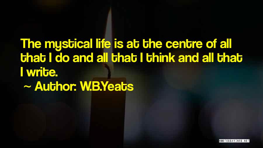 W.B.Yeats Quotes: The Mystical Life Is At The Centre Of All That I Do And All That I Think And All That