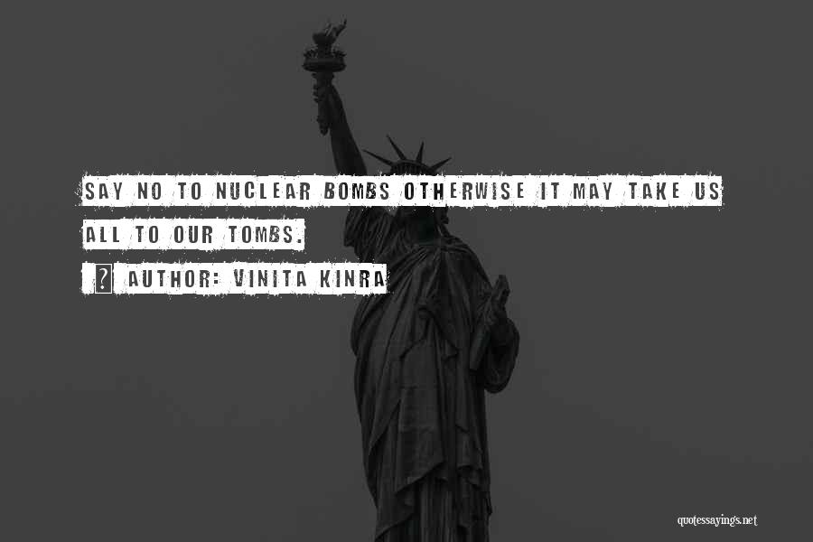 Vinita Kinra Quotes: Say No To Nuclear Bombs Otherwise It May Take Us All To Our Tombs.