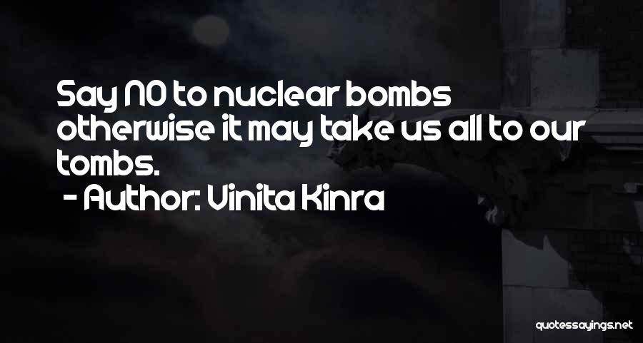 Vinita Kinra Quotes: Say No To Nuclear Bombs Otherwise It May Take Us All To Our Tombs.