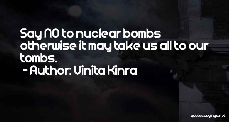 Vinita Kinra Quotes: Say No To Nuclear Bombs Otherwise It May Take Us All To Our Tombs.