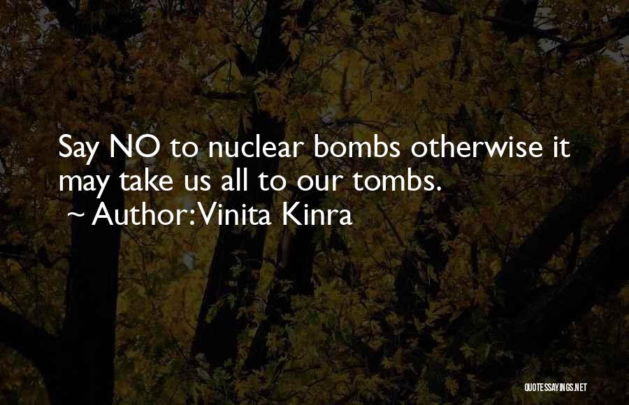 Vinita Kinra Quotes: Say No To Nuclear Bombs Otherwise It May Take Us All To Our Tombs.