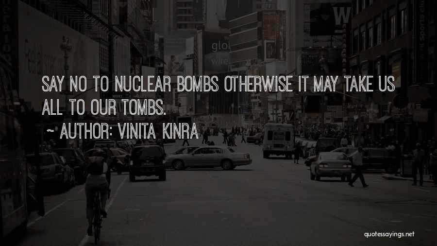 Vinita Kinra Quotes: Say No To Nuclear Bombs Otherwise It May Take Us All To Our Tombs.