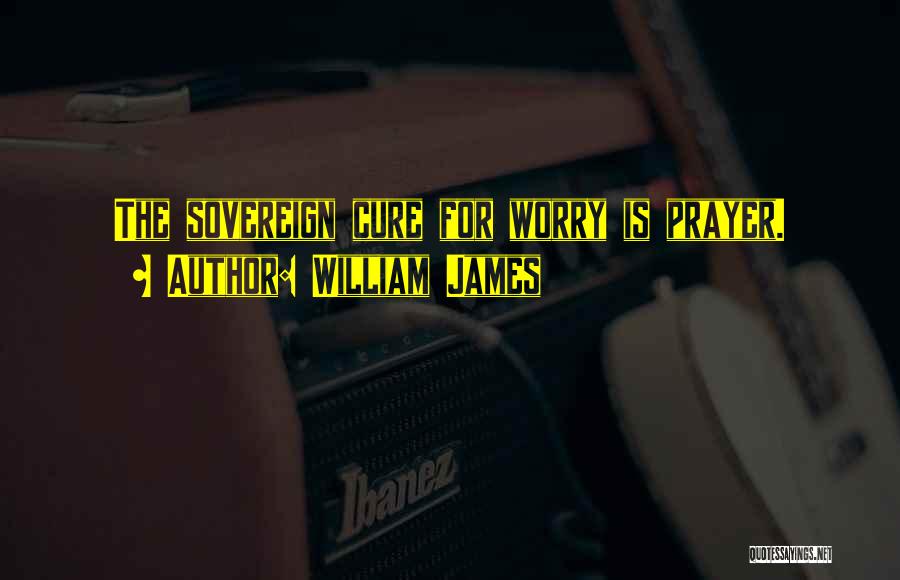 William James Quotes: The Sovereign Cure For Worry Is Prayer.