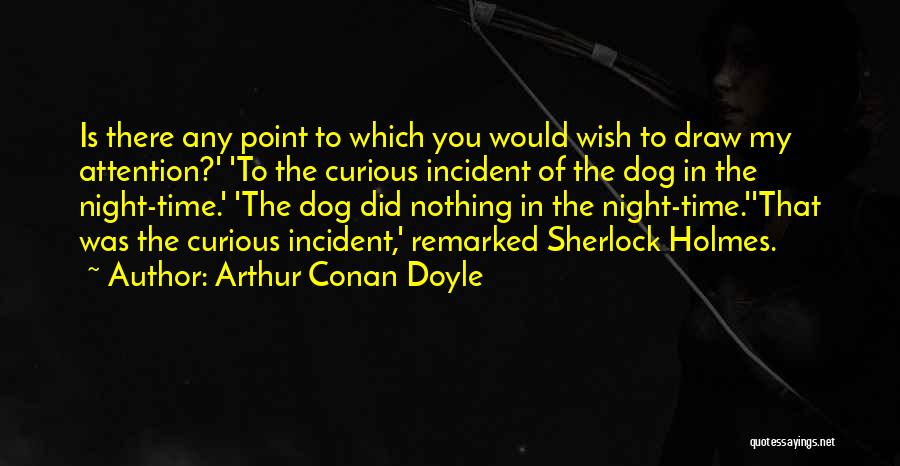 Arthur Conan Doyle Quotes: Is There Any Point To Which You Would Wish To Draw My Attention?' 'to The Curious Incident Of The Dog