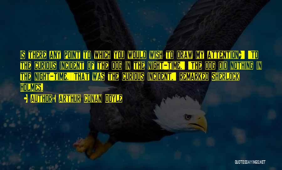 Arthur Conan Doyle Quotes: Is There Any Point To Which You Would Wish To Draw My Attention?' 'to The Curious Incident Of The Dog