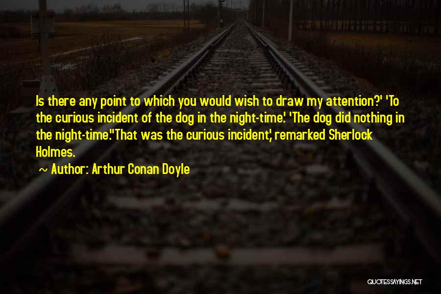 Arthur Conan Doyle Quotes: Is There Any Point To Which You Would Wish To Draw My Attention?' 'to The Curious Incident Of The Dog