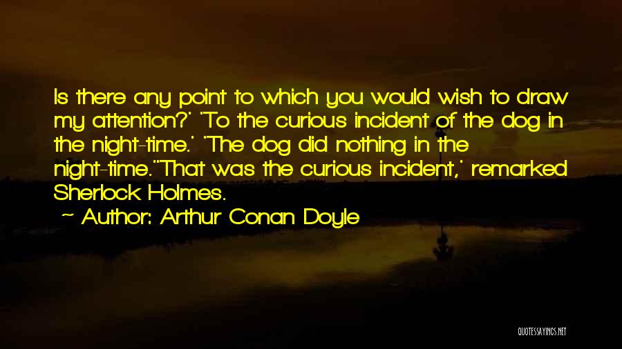 Arthur Conan Doyle Quotes: Is There Any Point To Which You Would Wish To Draw My Attention?' 'to The Curious Incident Of The Dog