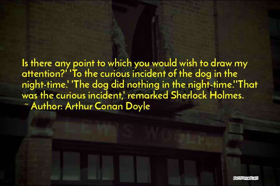 Arthur Conan Doyle Quotes: Is There Any Point To Which You Would Wish To Draw My Attention?' 'to The Curious Incident Of The Dog