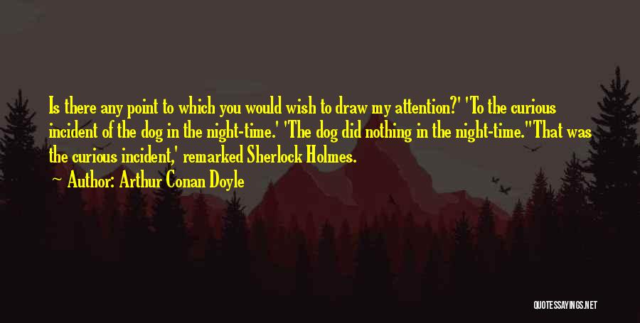 Arthur Conan Doyle Quotes: Is There Any Point To Which You Would Wish To Draw My Attention?' 'to The Curious Incident Of The Dog