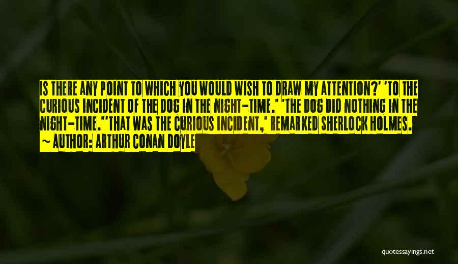 Arthur Conan Doyle Quotes: Is There Any Point To Which You Would Wish To Draw My Attention?' 'to The Curious Incident Of The Dog