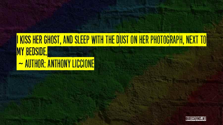 Anthony Liccione Quotes: I Kiss Her Ghost, And Sleep With The Dust On Her Photograph, Next To My Bedside.