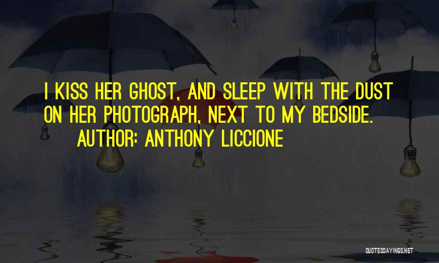 Anthony Liccione Quotes: I Kiss Her Ghost, And Sleep With The Dust On Her Photograph, Next To My Bedside.