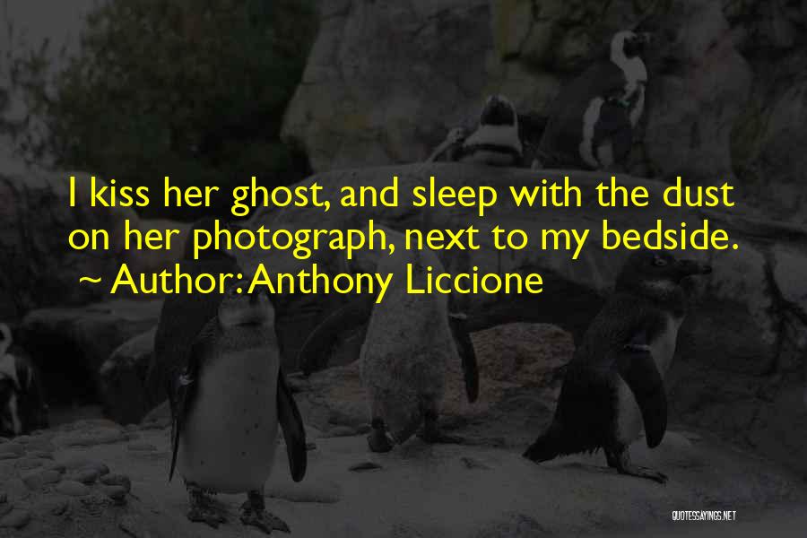 Anthony Liccione Quotes: I Kiss Her Ghost, And Sleep With The Dust On Her Photograph, Next To My Bedside.