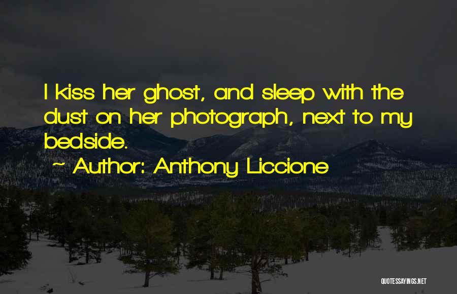 Anthony Liccione Quotes: I Kiss Her Ghost, And Sleep With The Dust On Her Photograph, Next To My Bedside.