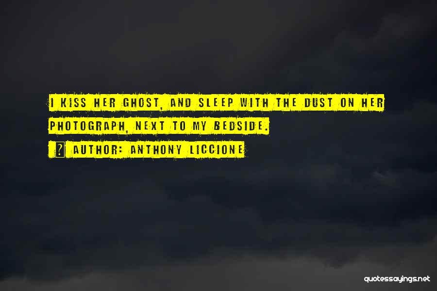 Anthony Liccione Quotes: I Kiss Her Ghost, And Sleep With The Dust On Her Photograph, Next To My Bedside.