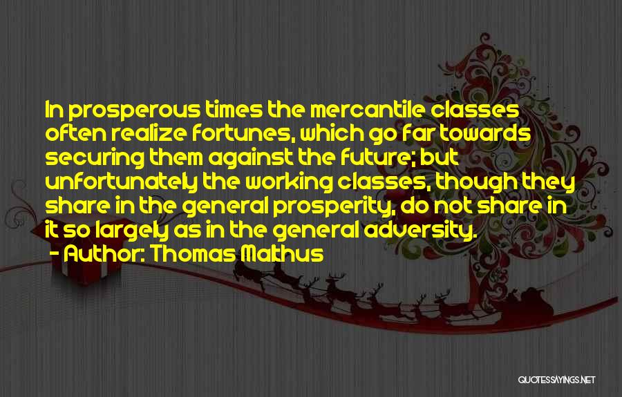 Thomas Malthus Quotes: In Prosperous Times The Mercantile Classes Often Realize Fortunes, Which Go Far Towards Securing Them Against The Future; But Unfortunately