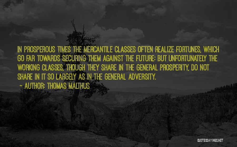 Thomas Malthus Quotes: In Prosperous Times The Mercantile Classes Often Realize Fortunes, Which Go Far Towards Securing Them Against The Future; But Unfortunately