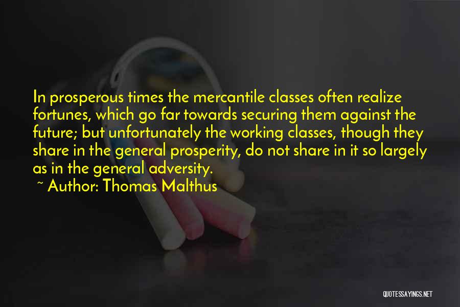 Thomas Malthus Quotes: In Prosperous Times The Mercantile Classes Often Realize Fortunes, Which Go Far Towards Securing Them Against The Future; But Unfortunately
