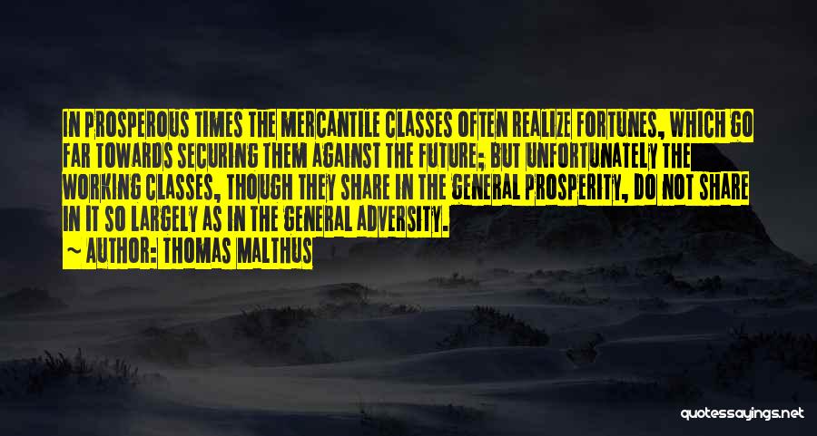 Thomas Malthus Quotes: In Prosperous Times The Mercantile Classes Often Realize Fortunes, Which Go Far Towards Securing Them Against The Future; But Unfortunately