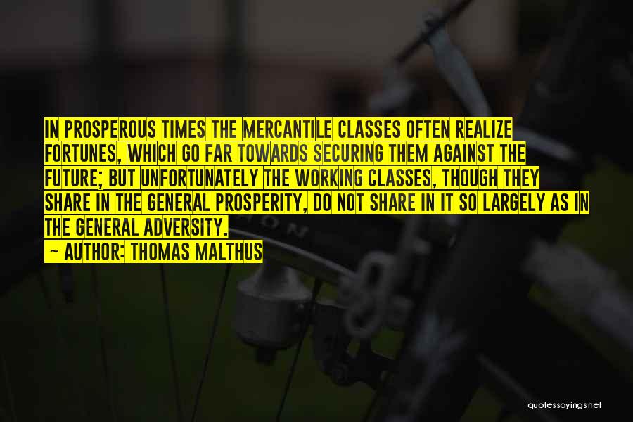 Thomas Malthus Quotes: In Prosperous Times The Mercantile Classes Often Realize Fortunes, Which Go Far Towards Securing Them Against The Future; But Unfortunately