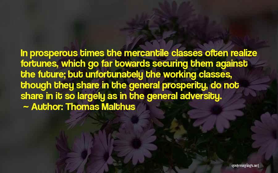 Thomas Malthus Quotes: In Prosperous Times The Mercantile Classes Often Realize Fortunes, Which Go Far Towards Securing Them Against The Future; But Unfortunately