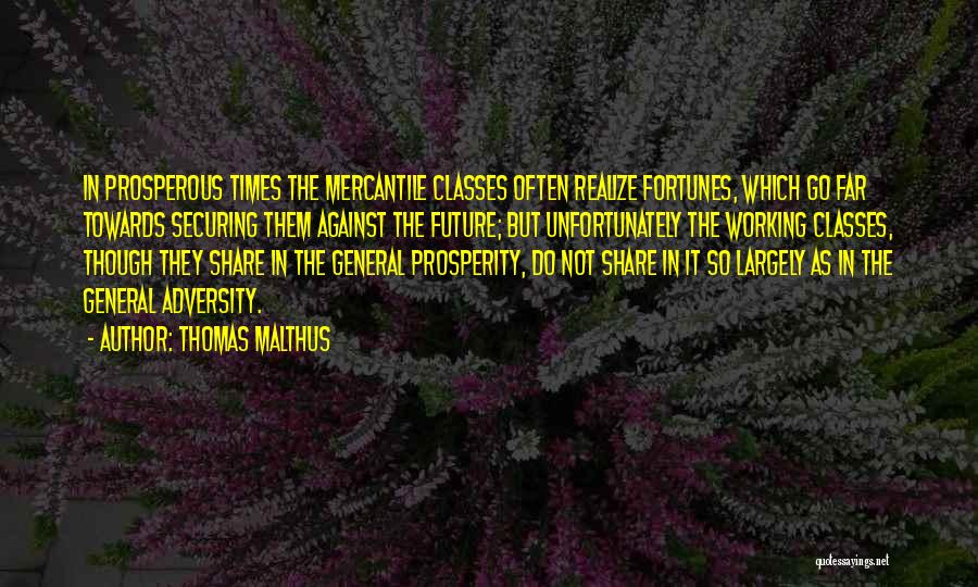 Thomas Malthus Quotes: In Prosperous Times The Mercantile Classes Often Realize Fortunes, Which Go Far Towards Securing Them Against The Future; But Unfortunately